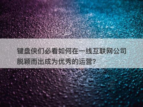 键盘侠们必看如何在一线互联网公司脱颖而出成为优秀的运营？