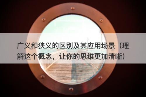 广义和狭义的区别及其应用场景（理解这个概念，让你的思维更加清晰）