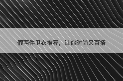 假两件卫衣推荐，让你时尚又百搭