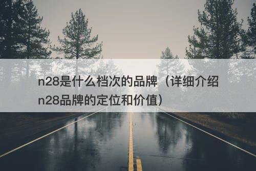 n28是什么档次的品牌（详细介绍n28品牌的定位和价值）