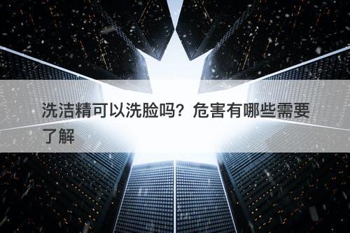 洗洁精可以洗脸吗？危害有哪些需要了解