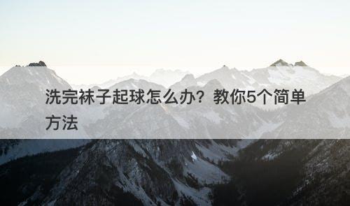 洗完袜子起球怎么办？教你5个简单方法