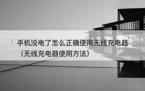 手机没电了怎么正确使用无线充电器（无线充电器使用方法）