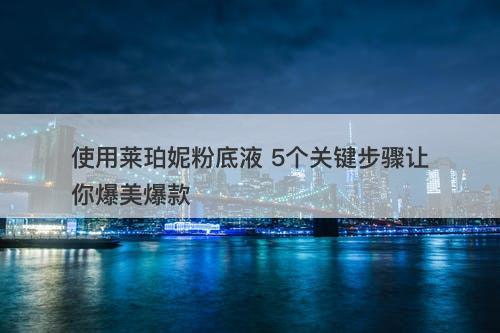 使用莱珀妮粉底液 5个关键步骤让你爆美爆款