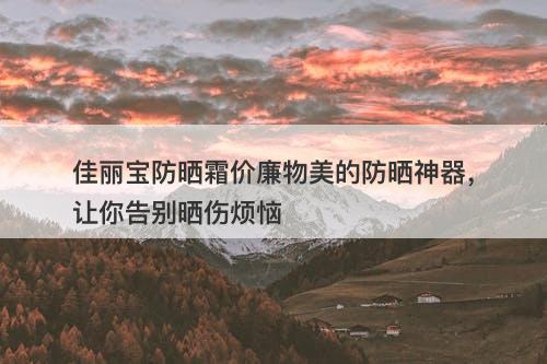 佳丽宝防晒霜价廉物美的防晒神器，让你告别晒伤烦恼