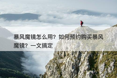 暴风魔镜怎么用？如何预约购买暴风魔镜？一文搞定