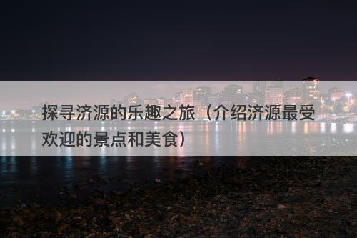 探寻济源的乐趣之旅（介绍济源最受欢迎的景点和美食）