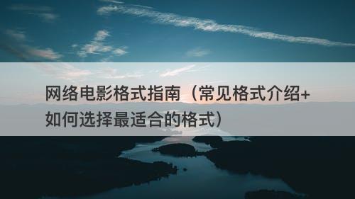 网络电影格式指南（常见格式介绍+如何选择最适合的格式）