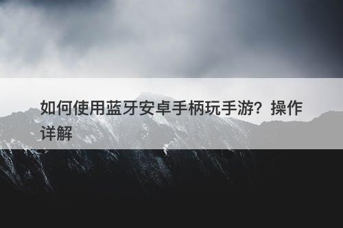 如何使用蓝牙安卓手柄玩手游？操作详解