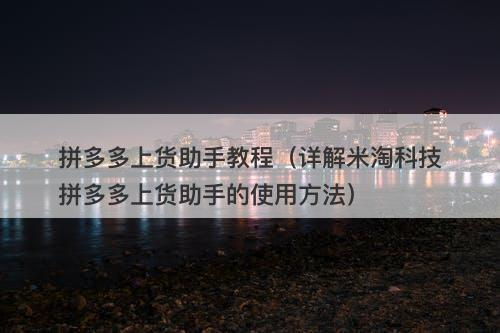 拼多多上货助手教程（详解米淘科技拼多多上货助手的使用方法）