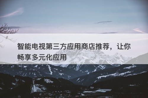 智能电视第三方应用商店推荐，让你畅享多元化应用