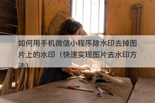 如何用手机微信小程序除水印去掉图片上的水印（快速实现图片去水印方法）