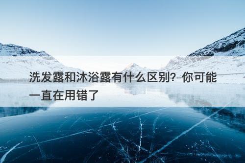 洗发露和沐浴露有什么区别？你可能一直在用错了