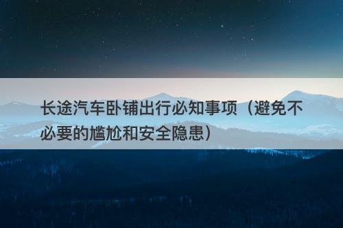 长途汽车卧铺出行必知事项（避免不必要的尴尬和安全隐患）
