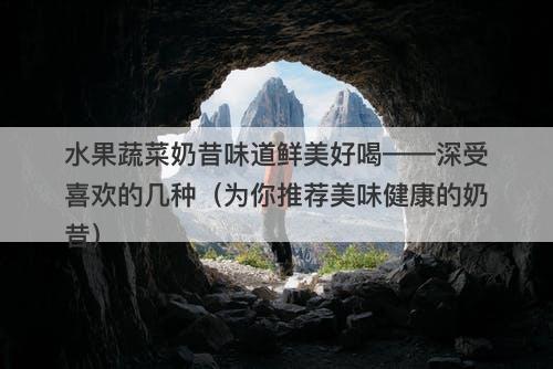 水果蔬菜奶昔味道鲜美好喝——深受喜欢的几种（为你推荐美味健康的奶昔）