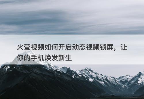 火萤视频如何开启动态视频锁屏，让你的手机焕发新生