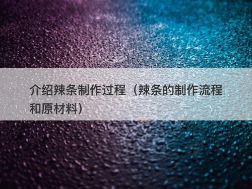 介绍辣条制作过程（辣条的制作流程和原材料）