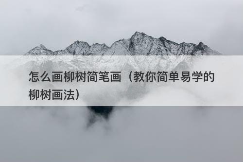 怎么画柳树简笔画（教你简单易学的柳树画法）
