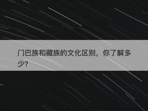 门巴族和藏族的文化区别，你了解多少？