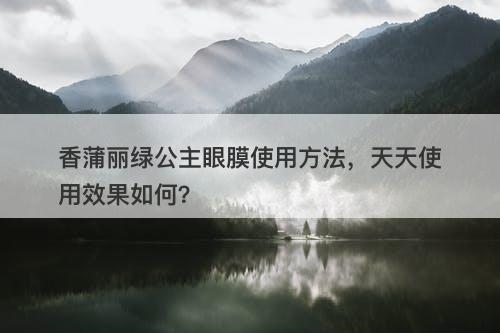 香蒲丽绿公主眼膜使用方法，天天使用效果如何？
