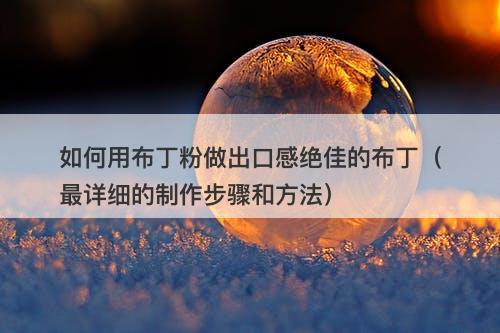 如何用布丁粉做出口感绝佳的布丁（最详细的制作步骤和方法）