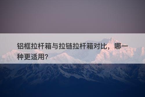 铝框拉杆箱与拉链拉杆箱对比，哪一种更适用？