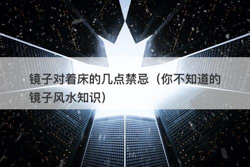 镜子对着床的几点禁忌（你不知道的镜子风水知识）