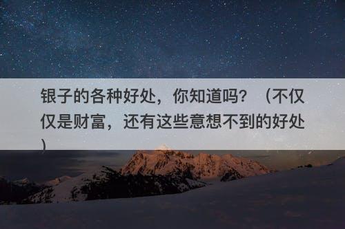 银子的各种好处，你知道吗？（不仅仅是财富，还有这些意想不到的好处）