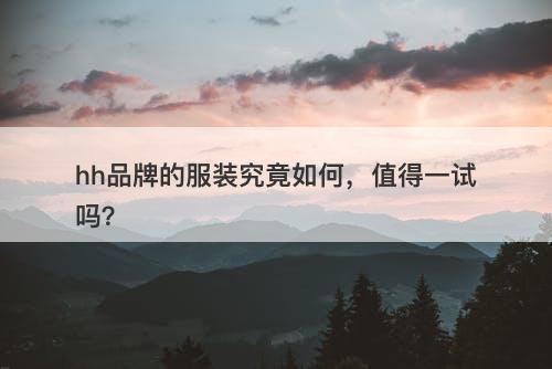 hh品牌的服装究竟如何，值得一试吗？