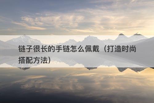 链子很长的手链怎么佩戴（打造时尚搭配方法）