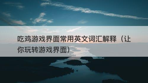 吃鸡游戏界面常用英文词汇解释（让你玩转游戏界面）