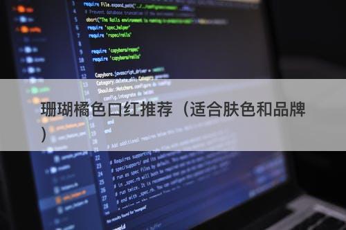 珊瑚橘色口红推荐（适合肤色和品牌）