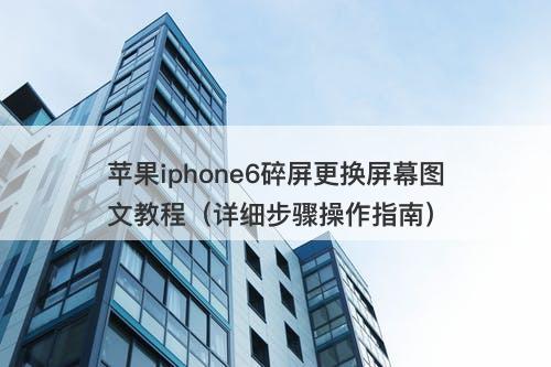 苹果iphone6碎屏更换屏幕图文教程（详细步骤操作指南）