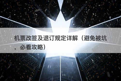 机票改签及退订规定详解（避免被坑，必看攻略）