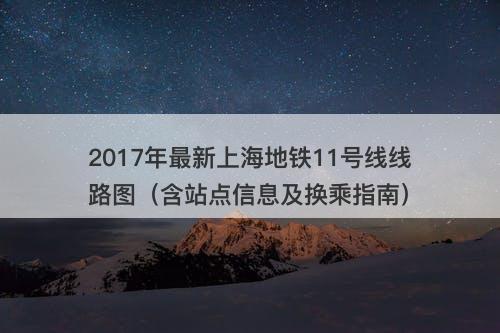 2017年最新上海地铁11号线线路图（含站点信息及换乘指南）
