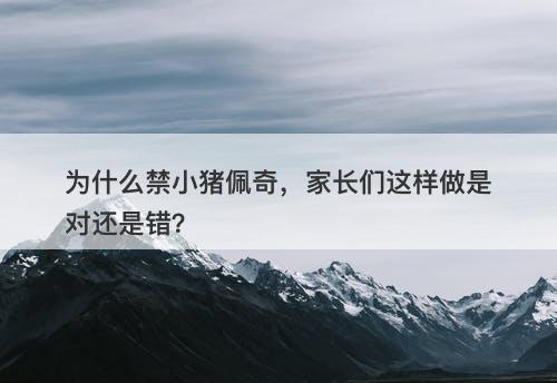 为什么禁小猪佩奇，家长们这样做是对还是错？