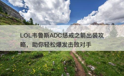 LOL韦鲁斯ADC惩戒之箭出装攻略，助你轻松爆发击败对手