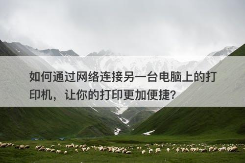 如何通过网络连接另一台电脑上的打印机，让你的打印更加便捷？