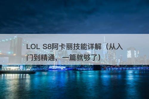 LOL S8阿卡丽技能详解（从入门到精通，一篇就够了）