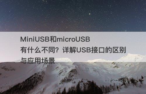 MiniUSB和microUSB有什么不同？详解USB接口的区别与应用场景