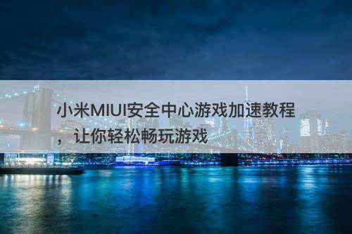 小米MIUI安全中心游戏加速教程，让你轻松畅玩游戏
