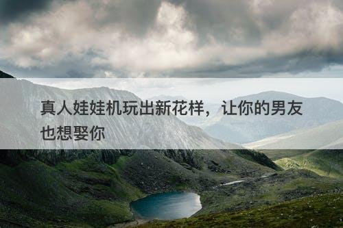 真人娃娃机玩出新花样，让你的男友也想娶你