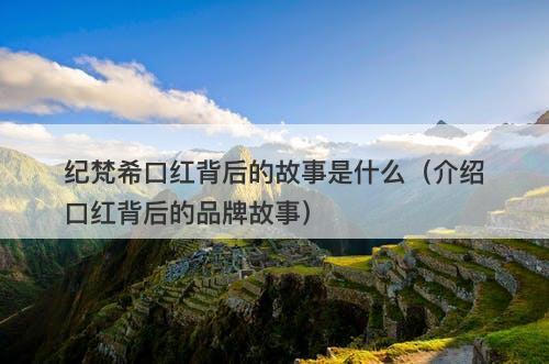 纪梵希口红背后的故事是什么（介绍口红背后的品牌故事）-图1