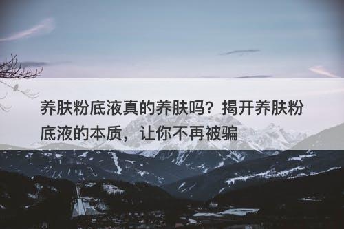 养肤粉底液真的养肤吗？揭开养肤粉底液的本质，让你不再被骗