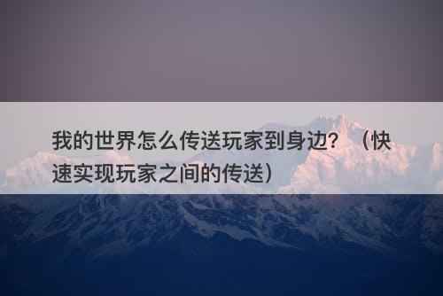 我的世界怎么传送玩家到身边？（快速实现玩家之间的传送）
