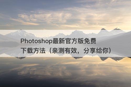Photoshop最新官方版免费下载方法（亲测有效，分享给你）