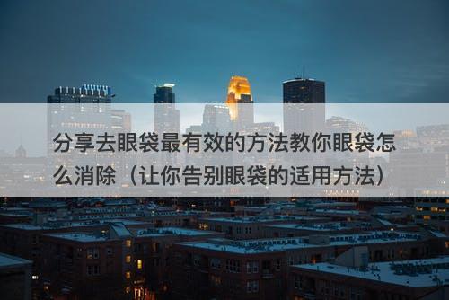 分享去眼袋最有效的方法教你眼袋怎么消除（让你告别眼袋的适用方法）