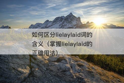 如何区分lielaylaid词的含义（掌握lielaylaid的正确用法）-图1