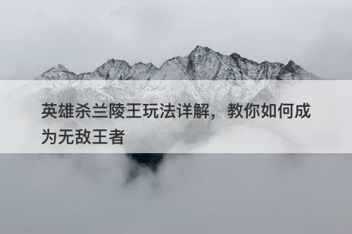 英雄杀兰陵王玩法详解，教你如何成为无敌王者
