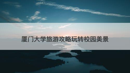 厦门大学旅游攻略玩转校园美景